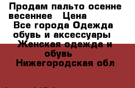 Продам пальто осенне весеннее › Цена ­ 3 000 - Все города Одежда, обувь и аксессуары » Женская одежда и обувь   . Нижегородская обл.